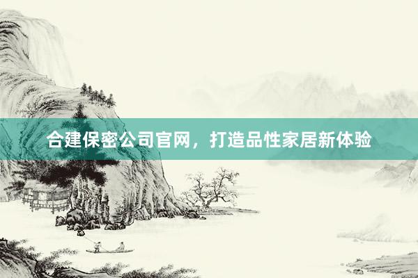 合建保密公司官网，打造品性家居新体验