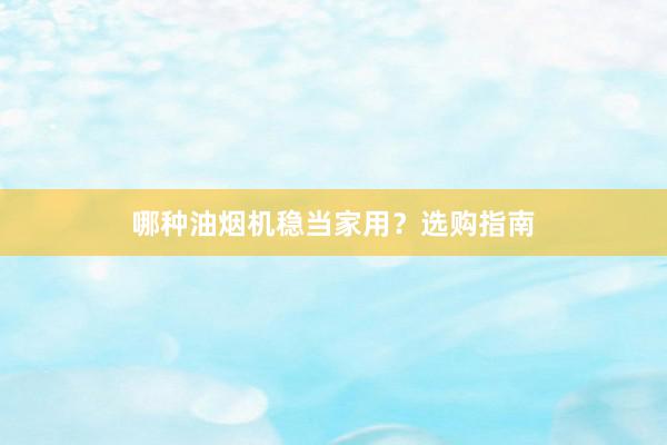 哪种油烟机稳当家用？选购指南